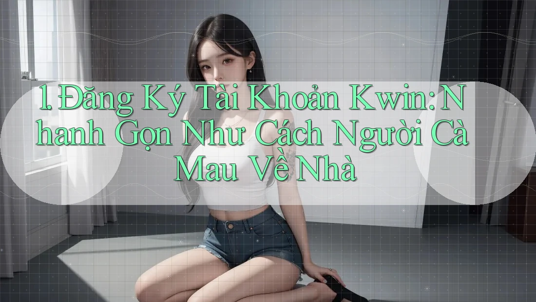1. Đăng Ký Tài Khoản Kwin: Nhanh Gọn Như Cách Người Cà Mau Về Nhà