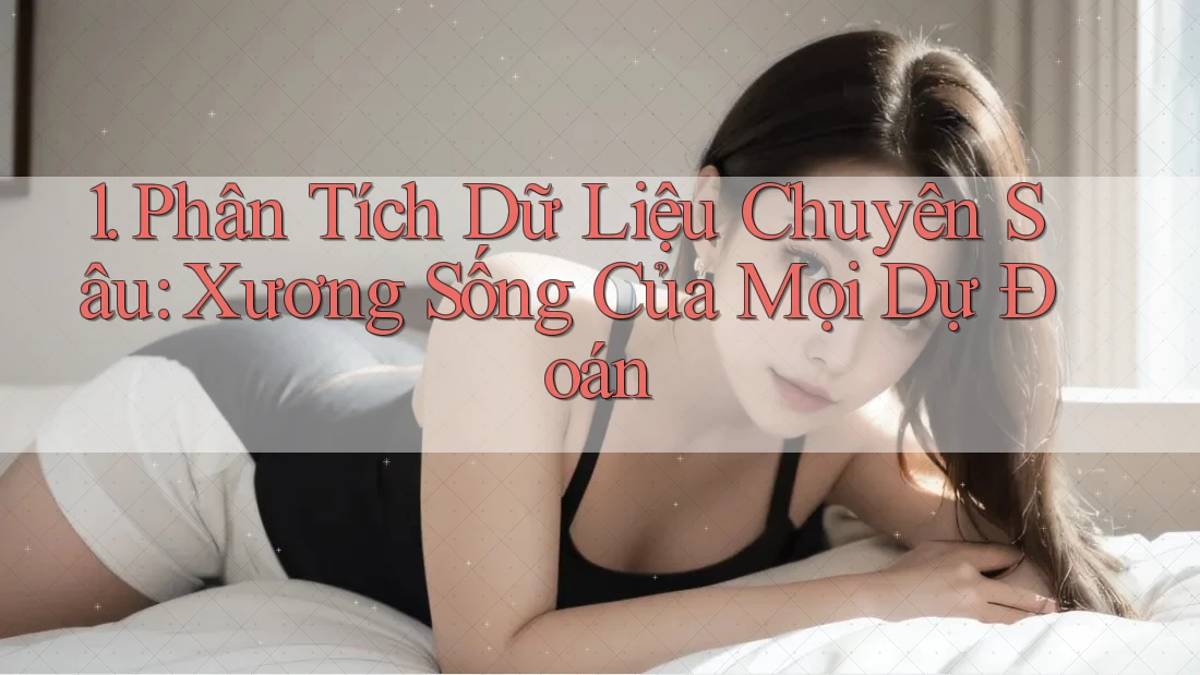 1. Phân Tích Dữ Liệu Chuyên Sâu: Xương Sống Của Mọi Dự Đoán 1. Phân Tích Dữ Liệu Chuyên Sâu: Xương Sống Của Mọi Dự Đoán