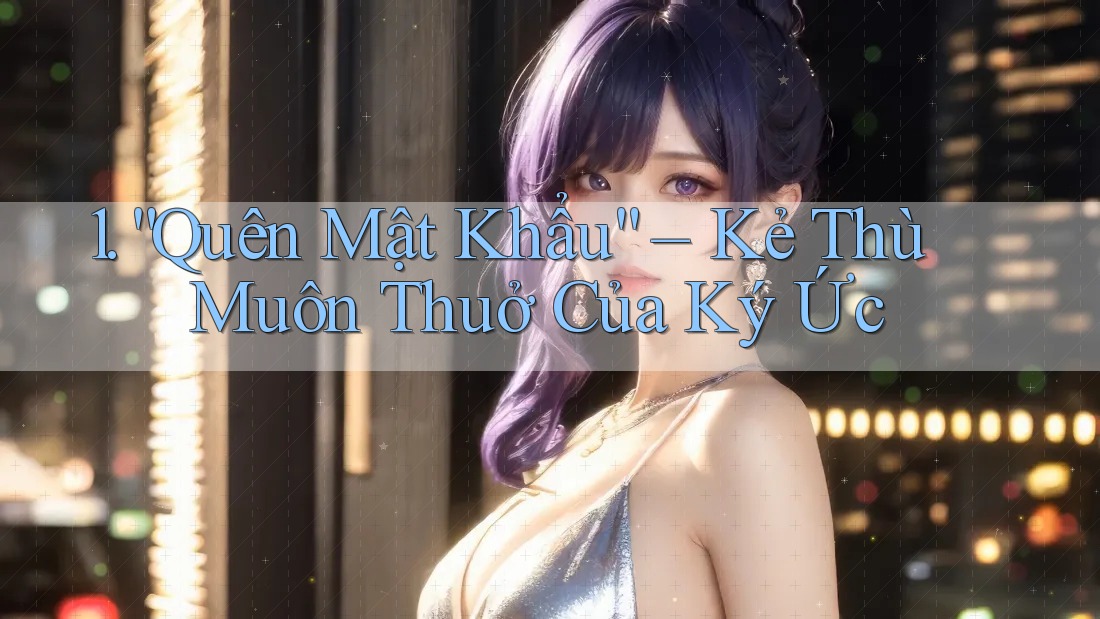 1. “Quên Mật Khẩu” – Kẻ Thù Muôn Thuở Của Ký Ức 1. “Quên Mật Khẩu” – Kẻ Thù Muôn Thuở Của Ký Ức