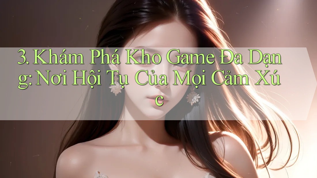 3. Khám Phá Kho Game Đa Dạng: Nơi Hội Tụ Của Mọi Cảm Xúc 3. Khám Phá Kho Game Đa Dạng: Nơi Hội Tụ Của Mọi Cảm Xúc
