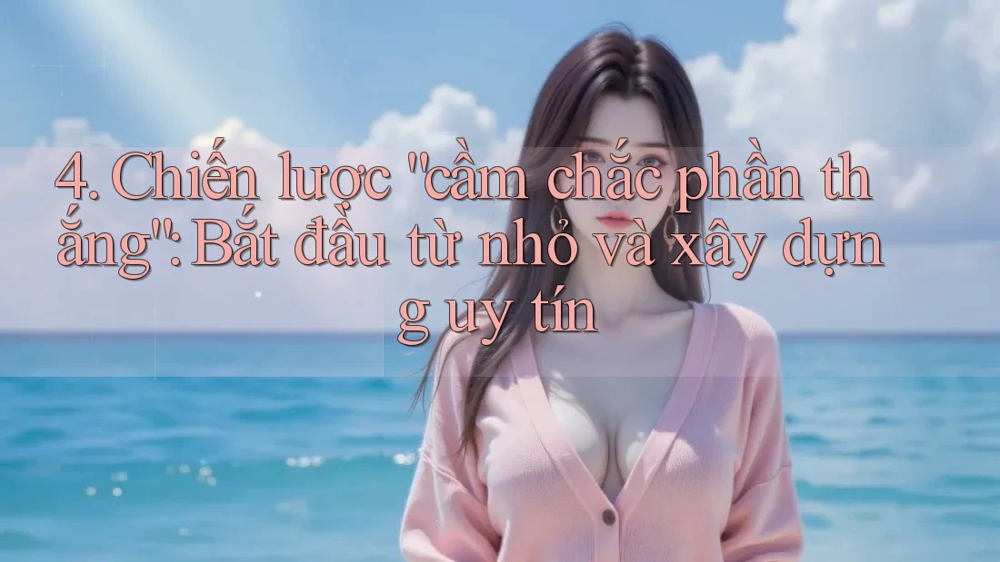 4. Chiến lược “cầm chắc phần thắng”: Bắt đầu từ nhỏ và xây dựng uy tín 4. Chiến lược “cầm chắc phần thắng”: Bắt đầu từ nhỏ và xây dựng uy tín