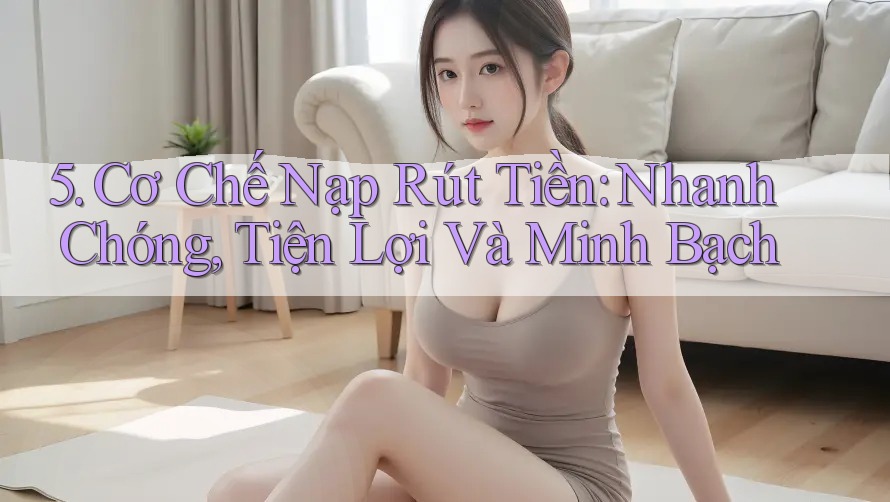 5. Cơ Chế Nạp Rút Tiền: Nhanh Chóng, Tiện Lợi Và Minh Bạch 5. Cơ Chế Nạp Rút Tiền: Nhanh Chóng, Tiện Lợi Và Minh Bạch