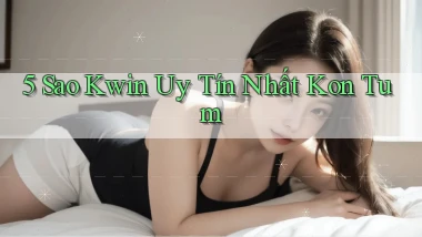 5 sao kwin uy tín nhất Kon Tum
