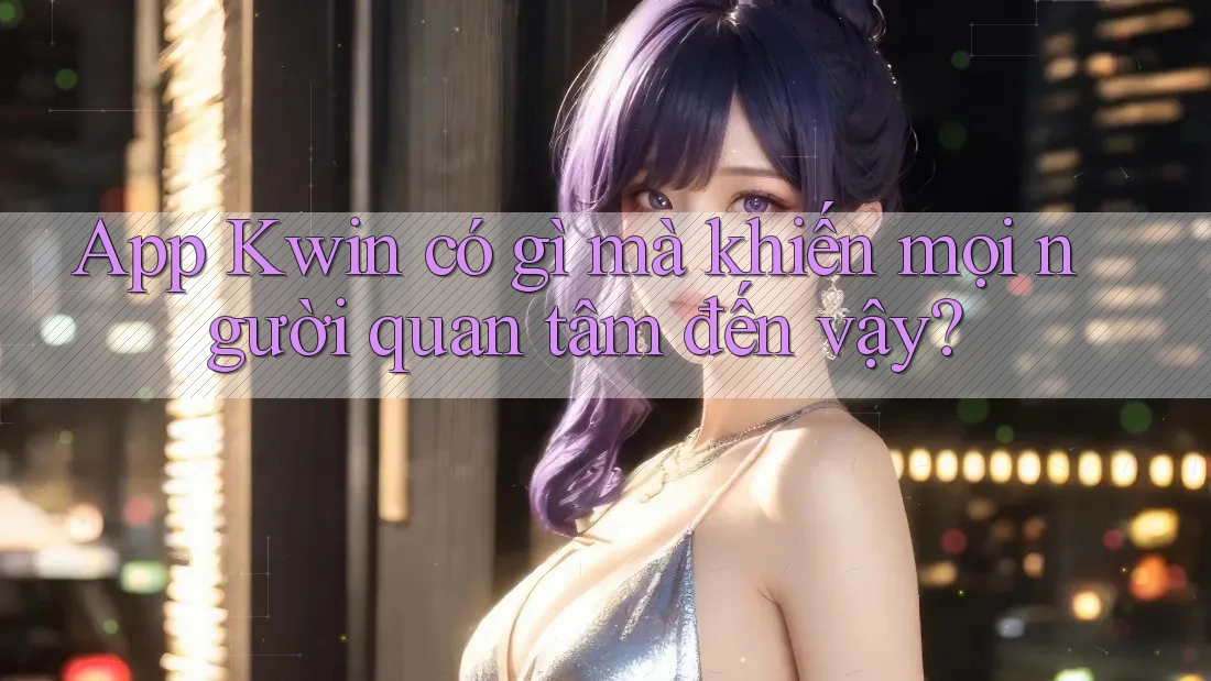 App Kwin có gì mà khiến mọi người quan tâm đến vậy?