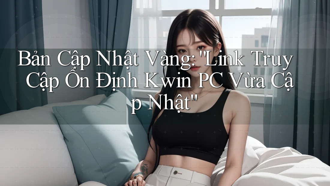 Bản Cập Nhật Vàng: “Link Truy Cập Ổn Định Kwin PC Vừa Cập Nhật” Bản Cập Nhật Vàng: “Link Truy Cập Ổn Định Kwin PC Vừa Cập Nhật”