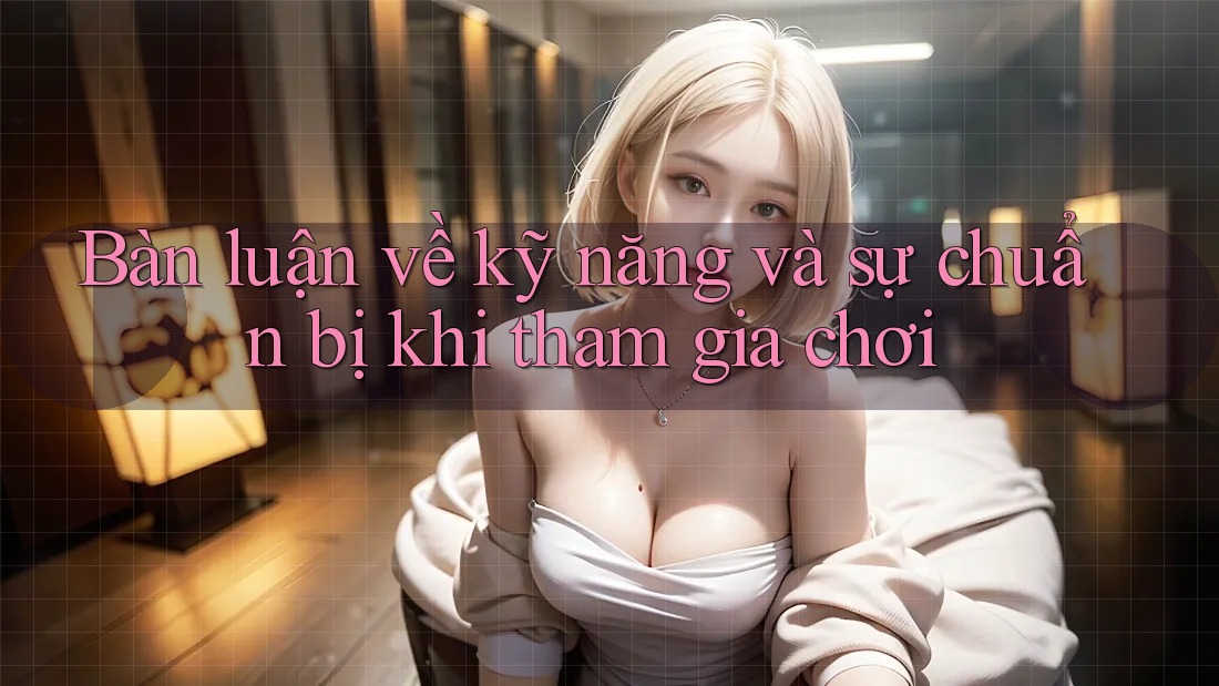 Bàn luận về kỹ năng và sự chuẩn bị khi tham gia chơi Bàn luận về kỹ năng và sự chuẩn bị khi tham gia chơi