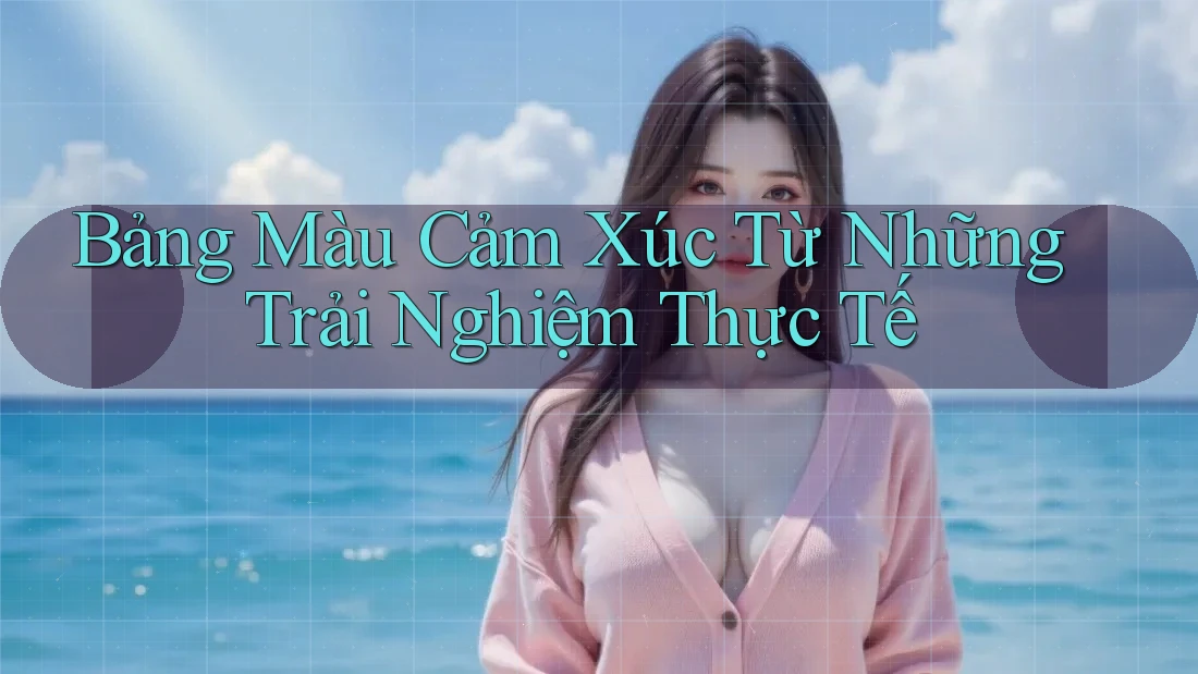 Bảng Màu Cảm Xúc Từ Những Trải Nghiệm Thực Tế