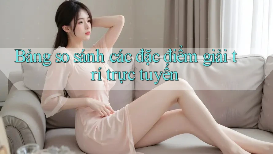 Bảng so sánh các đặc điểm giải trí trực tuyến