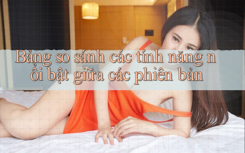 Bảng so sánh các tính năng nổi bật giữa các phiên bản