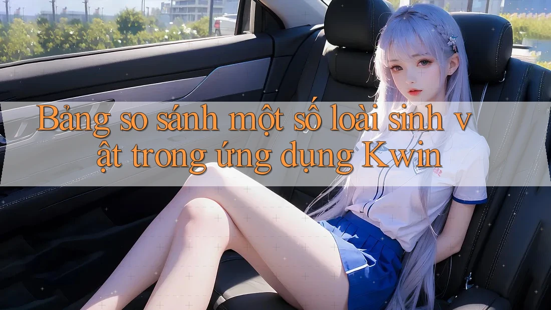 Bảng so sánh một số loài sinh vật trong ứng dụng Kwin Bảng so sánh một số loài sinh vật trong ứng dụng Kwin