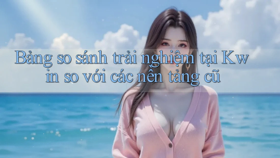 Bảng so sánh trải nghiệm tại Kwin so với các nền tảng cũ Bảng so sánh trải nghiệm tại Kwin so với các nền tảng cũ