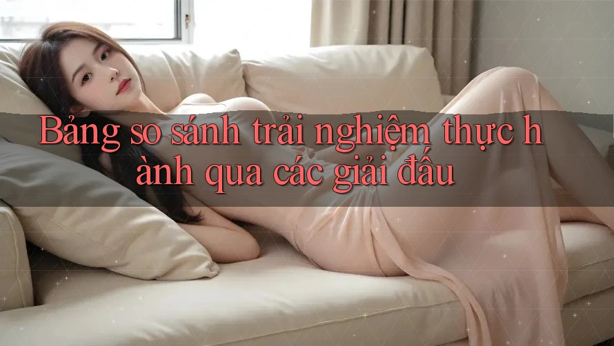 Bảng so sánh trải nghiệm thực hành qua các giải đấu Bảng so sánh trải nghiệm thực hành qua các giải đấu