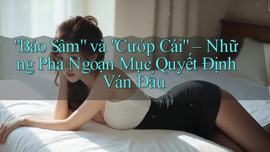 “Báo Sâm” và “Cướp Cái” – Những Pha Ngoạn Mục Quyết Định Ván Đấu “Báo Sâm” và “Cướp Cái” – Những Pha Ngoạn Mục Quyết Định Ván Đấu