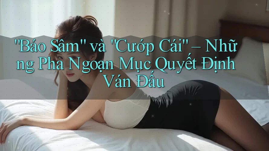 “Báo Sâm” và “Cướp Cái” – Những Pha Ngoạn Mục Quyết Định Ván Đấu