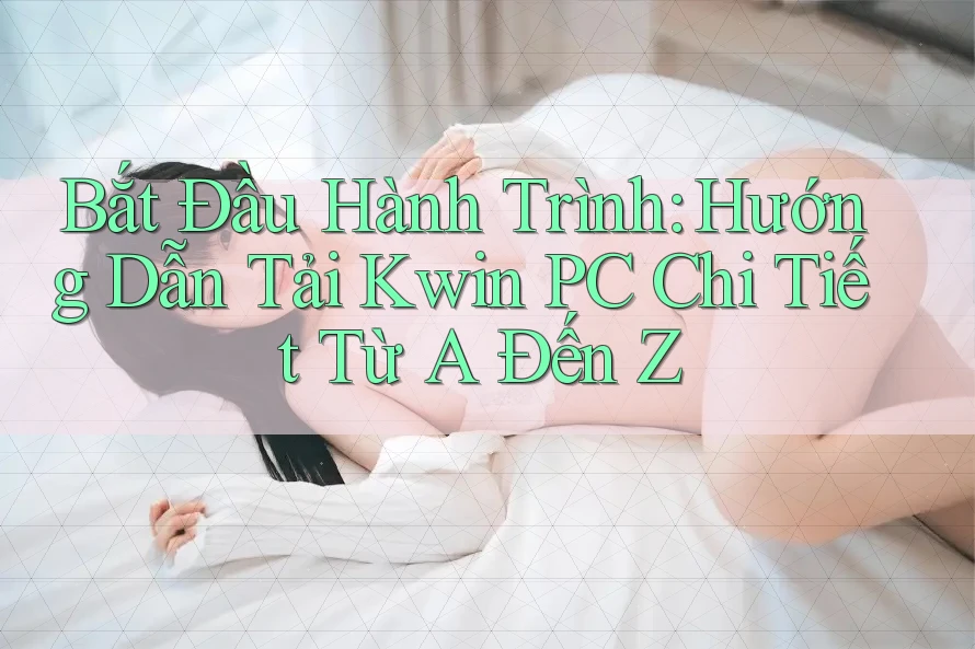 Bắt Đầu Hành Trình: Hướng Dẫn Tải Kwin PC Chi Tiết Từ A Đến Z Bắt Đầu Hành Trình: Hướng Dẫn Tải Kwin PC Chi Tiết Từ A Đến Z