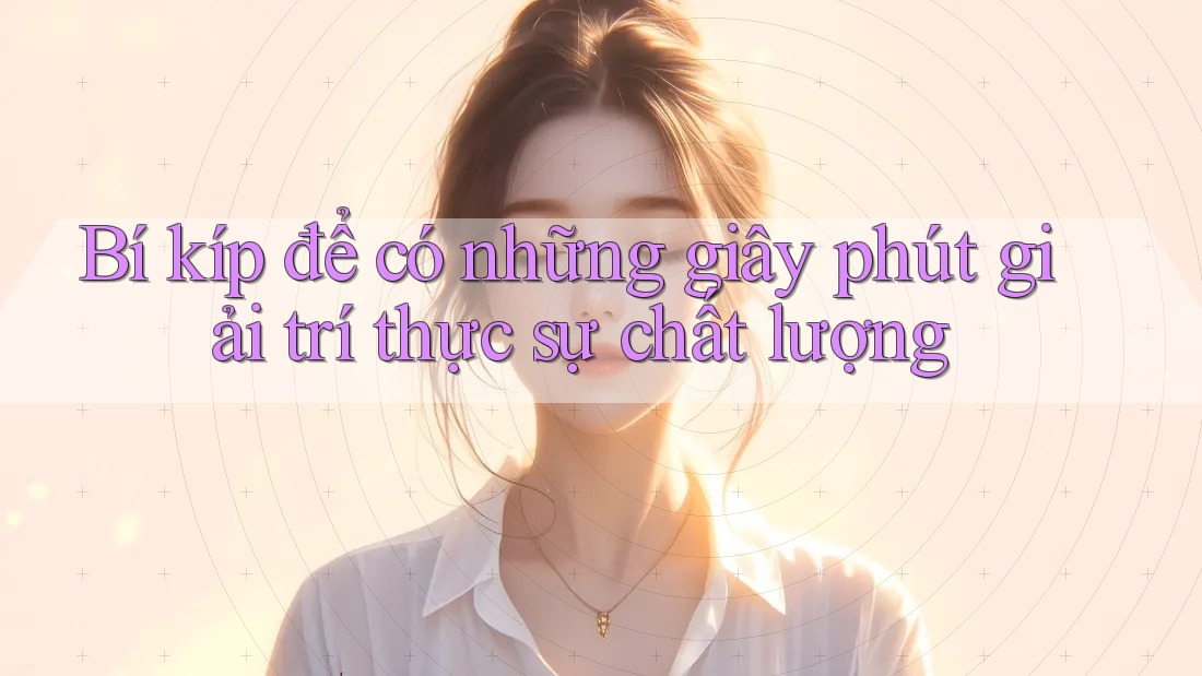 Bí kíp để có những giây phút giải trí thực sự chất lượng Bí kíp để có những giây phút giải trí thực sự chất lượng