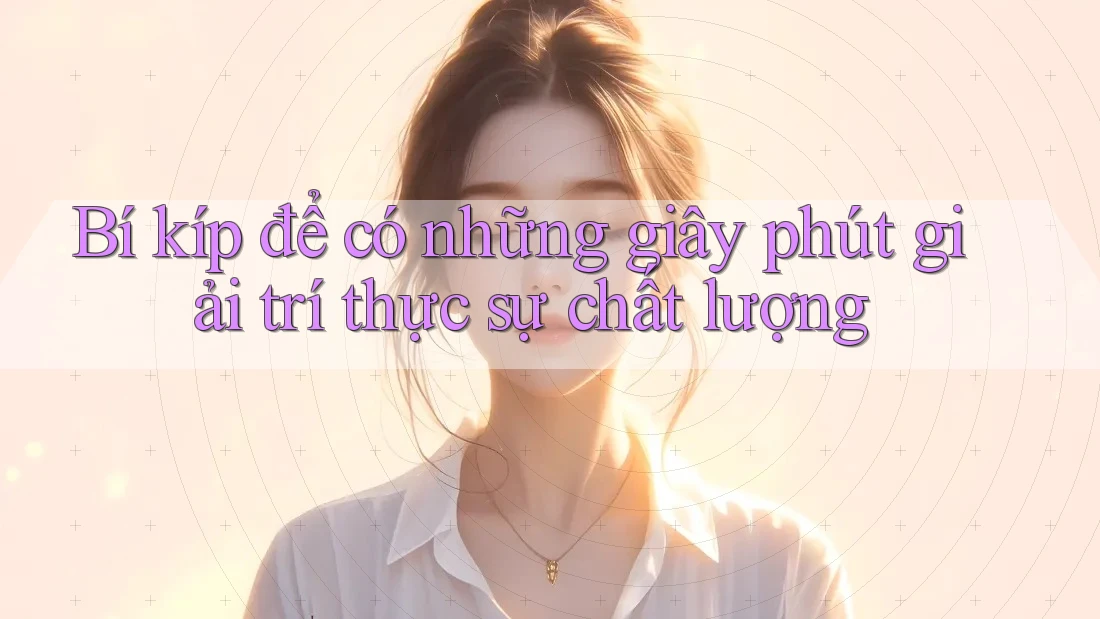 Bí kíp để có những giây phút giải trí thực sự chất lượng
