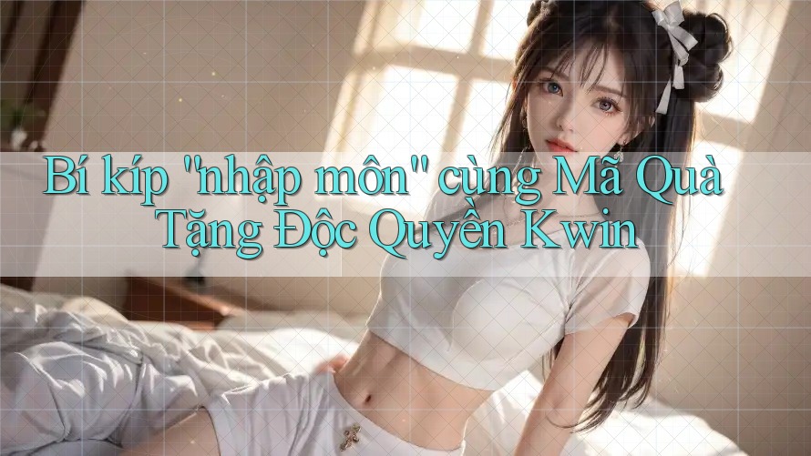 Bí kíp “nhập môn” cùng Mã Quà Tặng Độc Quyền Kwin