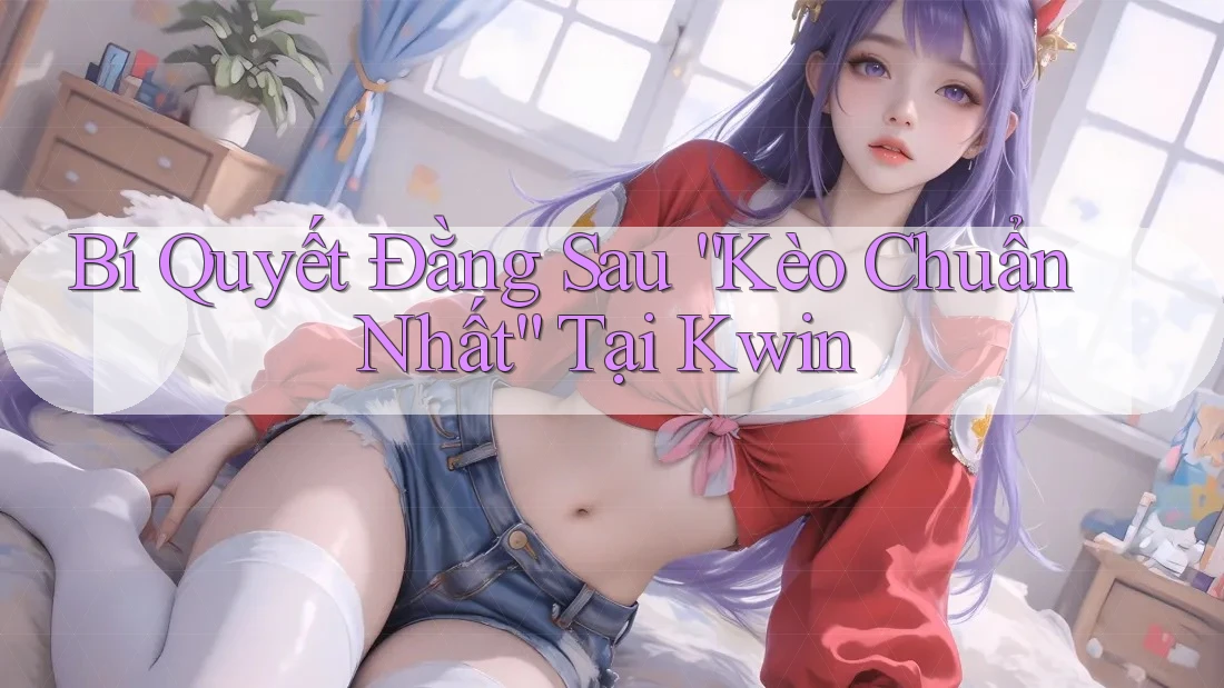 Bí Quyết Đằng Sau “Kèo Chuẩn Nhất” Tại Kwin Bí Quyết Đằng Sau “Kèo Chuẩn Nhất” Tại Kwin