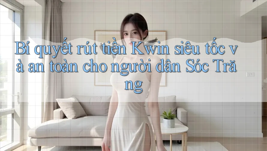 Bí quyết rút tiền Kwin siêu tốc và an toàn cho người dân Sóc Trăng Bí quyết rút tiền Kwin siêu tốc và an toàn cho người dân Sóc Trăng