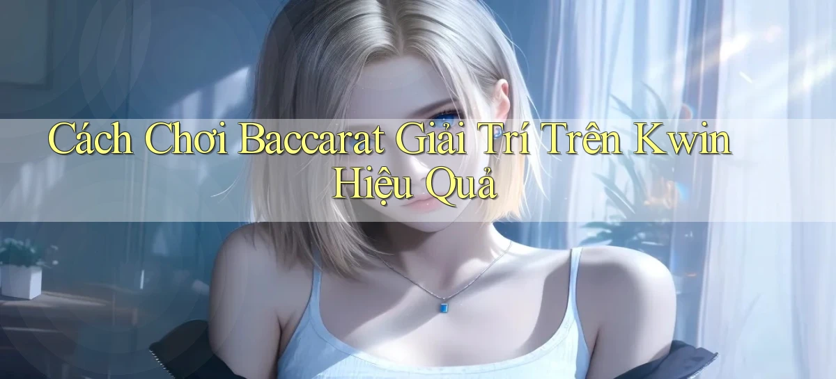 cách chơi baccarat giải trí trên kwin hiệu quả