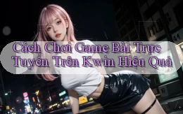 cách chơi game bài trực tuyến trên kwin hiệu quả