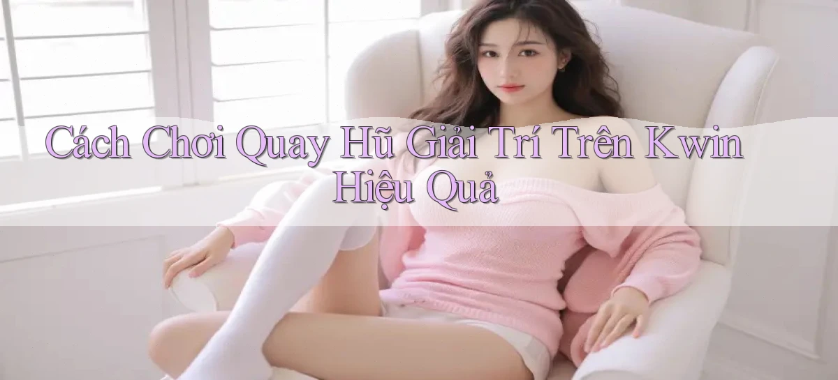 cách chơi quay hũ giải trí trên kwin hiệu quả