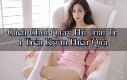 cách chơi quay hũ giải trí trên kwin hiệu quả