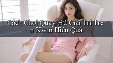 cách chơi quay hũ giải trí trên kwin hiệu quả