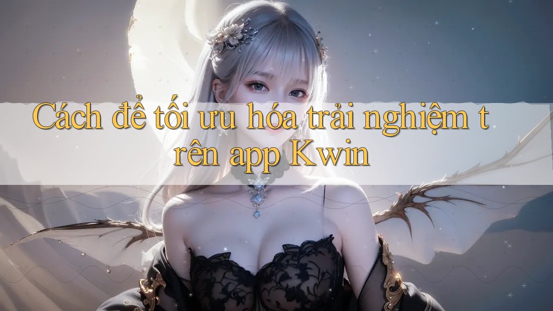 Cách để tối ưu hóa trải nghiệm trên app Kwin
