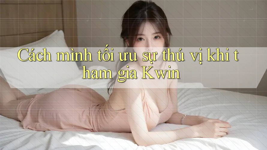 Cách mình tối ưu sự thú vị khi tham gia Kwin