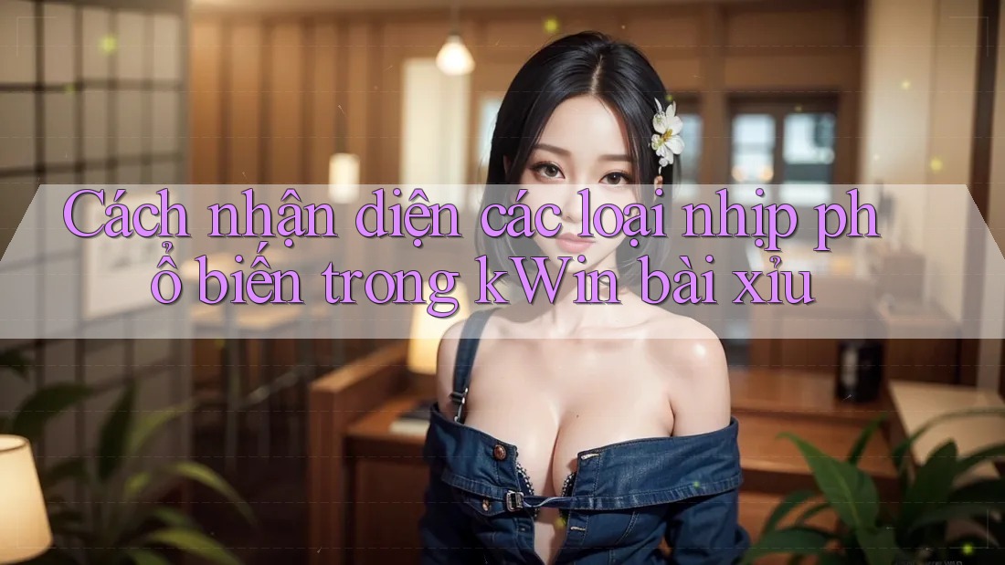 Cách nhận diện các loại nhịp phổ biến trong kWin bài xỉu Cách nhận diện các loại nhịp phổ biến trong kWin bài xỉu