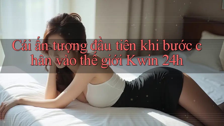 Cái ấn tượng đầu tiên khi bước chân vào thế giới Kwin 24h Cái ấn tượng đầu tiên khi bước chân vào thế giới Kwin 24h