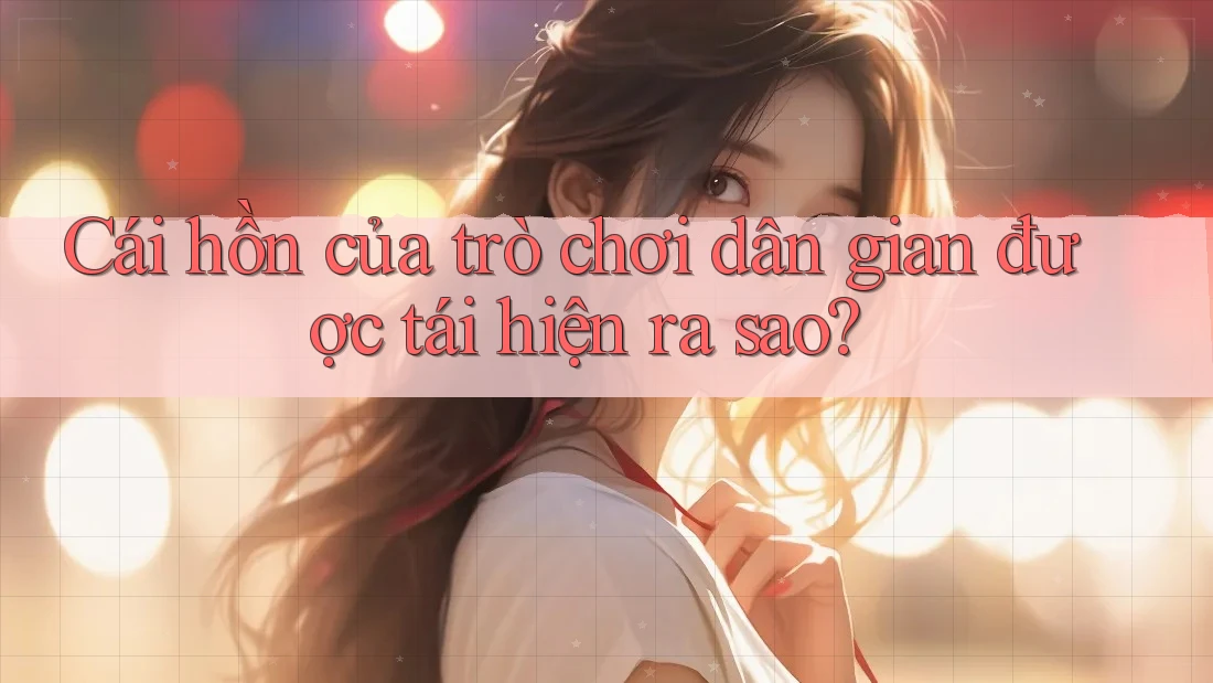 Cái hồn của trò chơi dân gian được tái hiện ra sao?