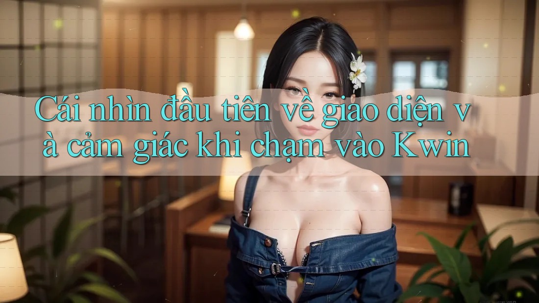 Cái nhìn đầu tiên về giao diện và cảm giác khi chạm vào Kwin