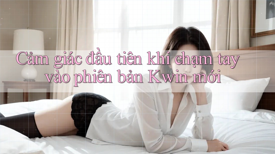Cảm giác đầu tiên khi chạm tay vào phiên bản Kwin mới