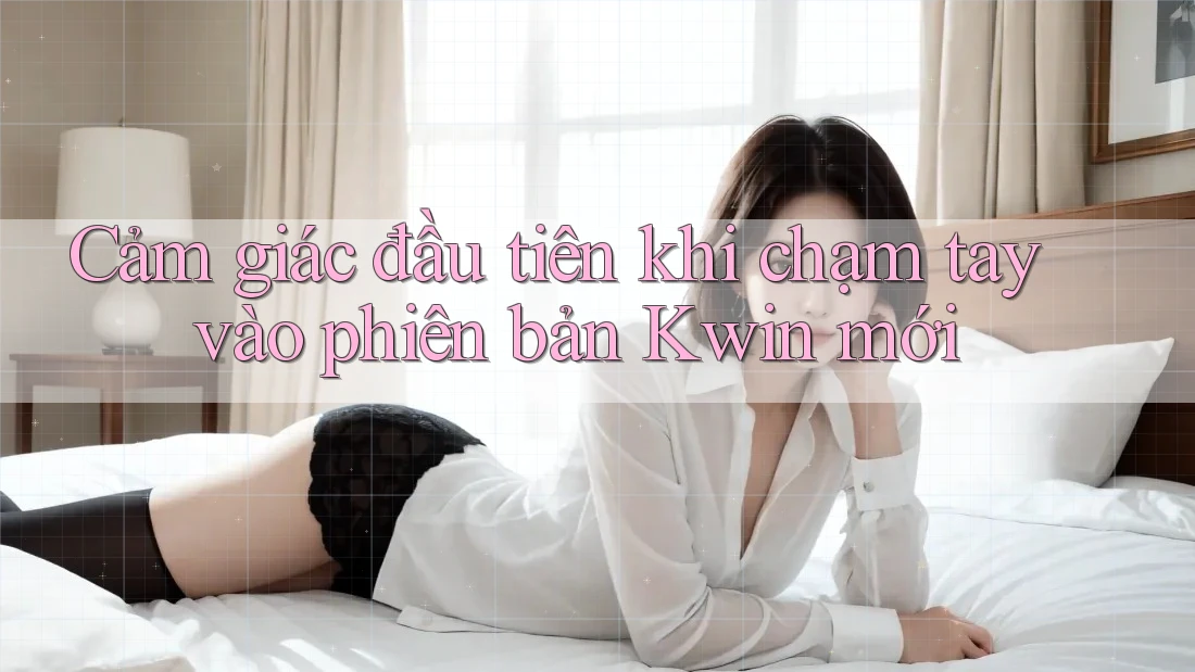 Cảm giác đầu tiên khi chạm tay vào phiên bản Kwin mới Cảm giác đầu tiên khi chạm tay vào phiên bản Kwin mới