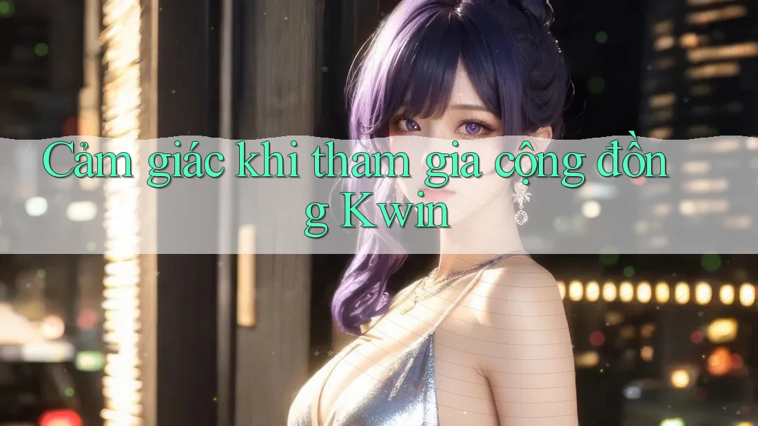 Cảm giác khi tham gia cộng đồng Kwin Cảm giác khi tham gia cộng đồng Kwin