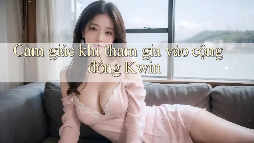 Cảm giác khi tham gia vào cộng đồng Kwin Cảm giác khi tham gia vào cộng đồng Kwin