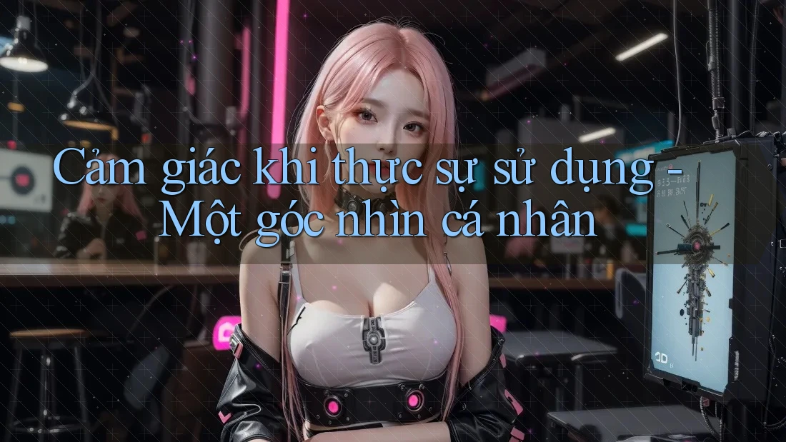 Cảm giác khi thực sự sử dụng - Một góc nhìn cá nhân