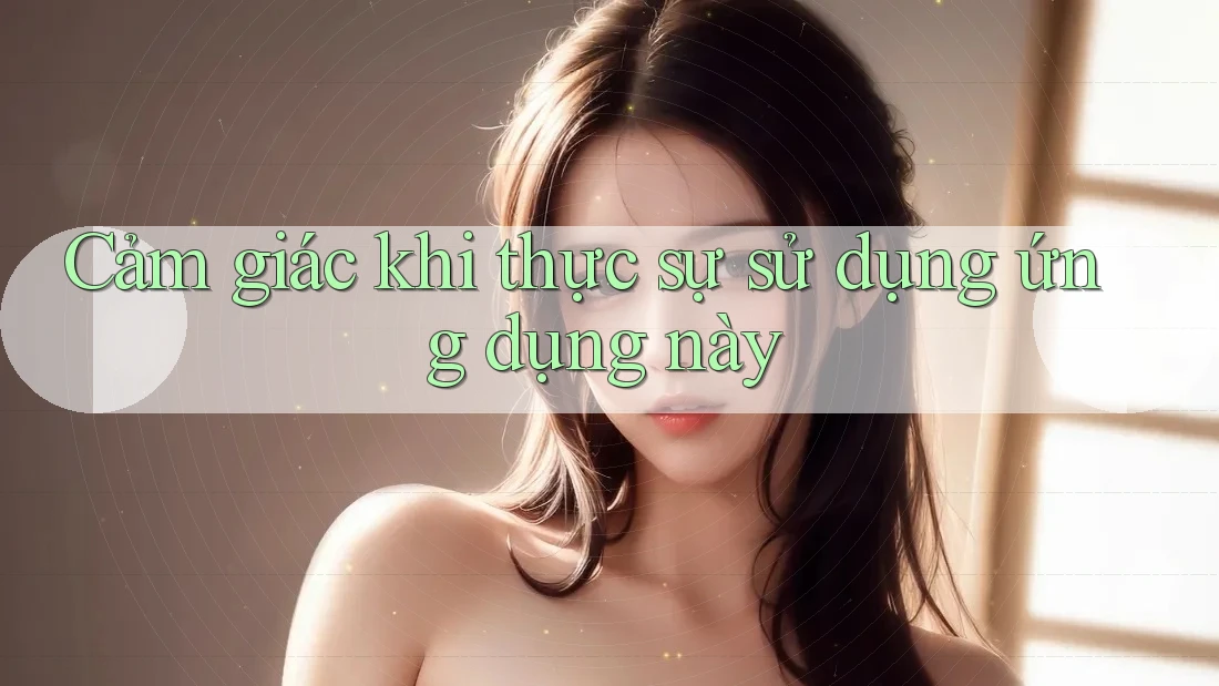 Cảm giác khi thực sự sử dụng ứng dụng này
