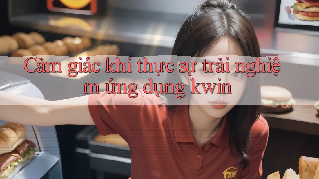 Cảm giác khi thực sự trải nghiệm ứng dụng kwin Cảm giác khi thực sự trải nghiệm ứng dụng kwin