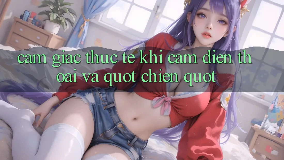 Cảm giác thực tế khi cầm điện thoại và " chiến" Cảm giác thực tế khi cầm điện thoại và " chiến"