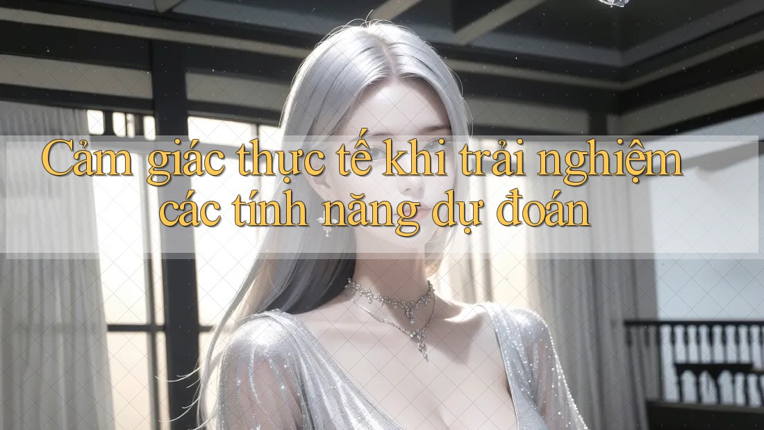 Cảm giác thực tế khi trải nghiệm các tính năng dự đoán Cảm giác thực tế khi trải nghiệm các tính năng dự đoán