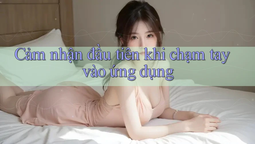 Cảm nhận đầu tiên khi chạm tay vào ứng dụng Cảm nhận đầu tiên khi chạm tay vào ứng dụng
