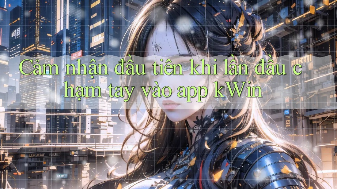 Cảm nhận đầu tiên khi lần đầu chạm tay vào app kWin Cảm nhận đầu tiên khi lần đầu chạm tay vào app kWin