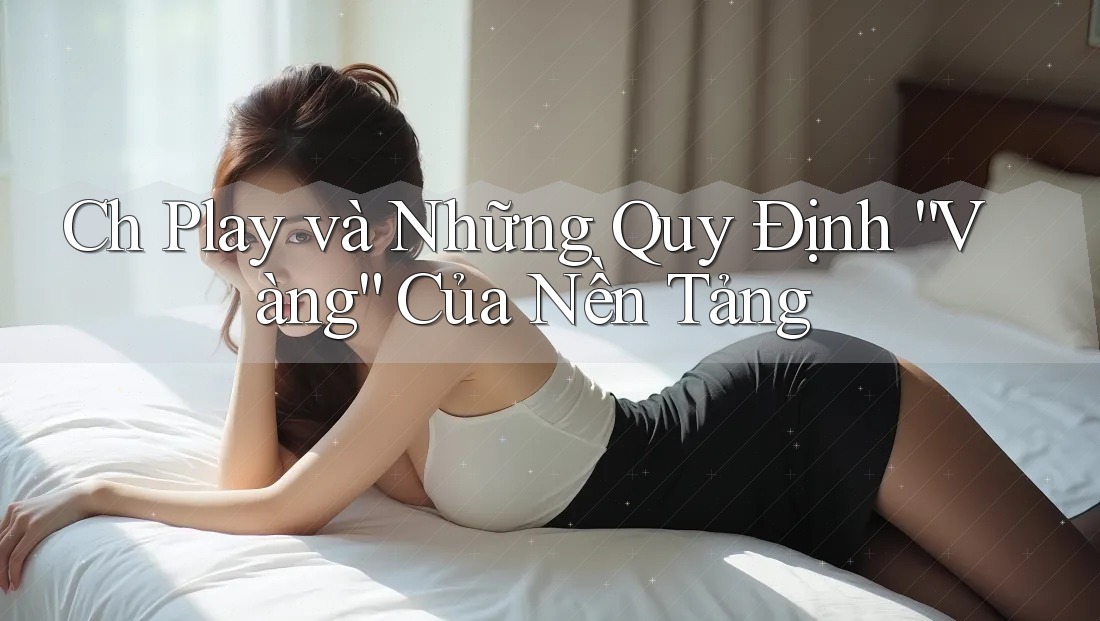 Ch Play và Những Quy Định “Vàng” Của Nền Tảng Ch Play và Những Quy Định “Vàng” Của Nền Tảng