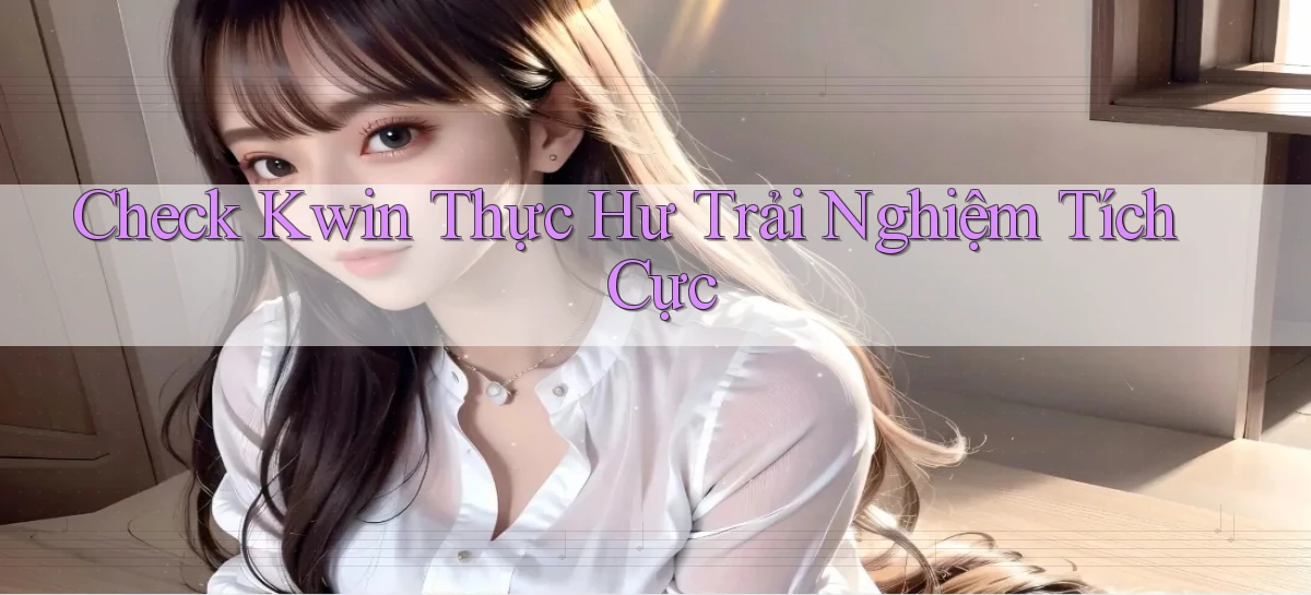 check kwin thực hư trải nghiệm tích cực