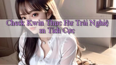 check kwin thực hư trải nghiệm tích cực