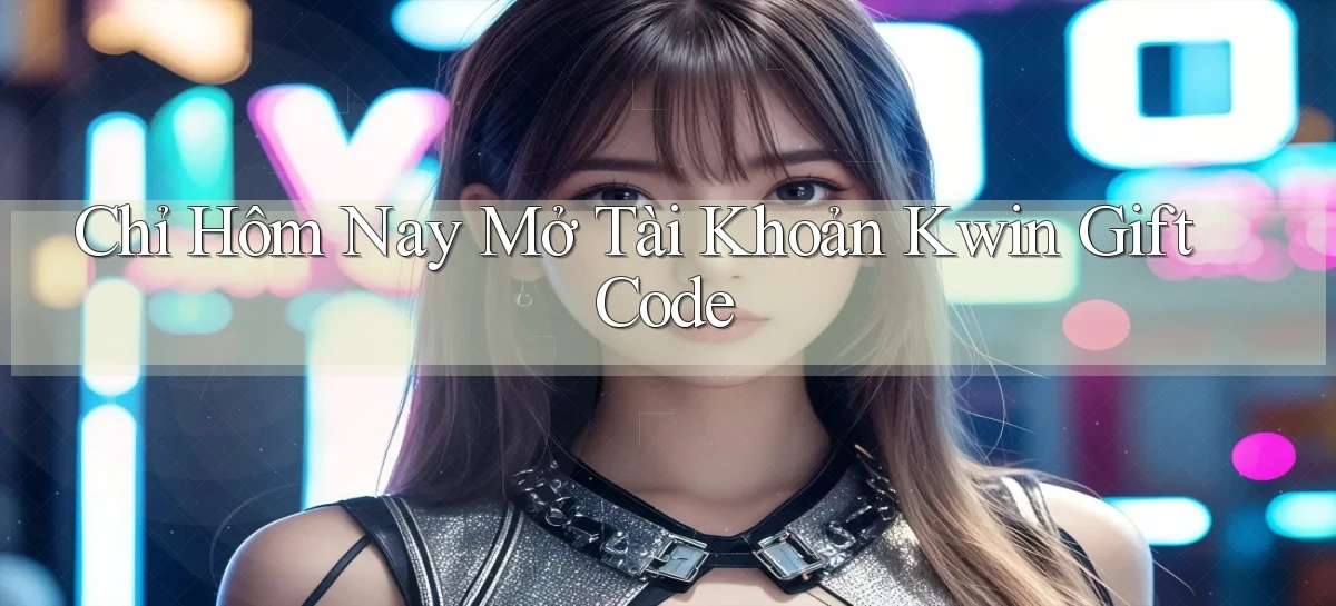 chỉ hôm nay mở tài khoản kwin gift code